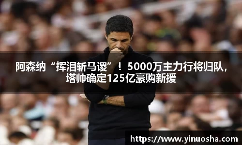 阿森纳“挥泪斩马谡”！5000万主力行将归队，塔帅确定125亿豪购新援